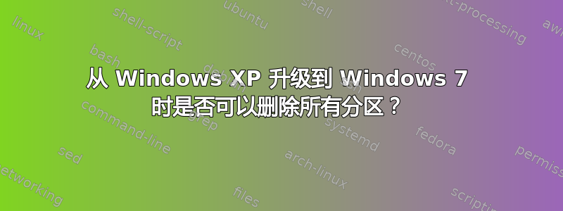 从 Windows XP 升级到 Windows 7 时是否可以删除所有分区？