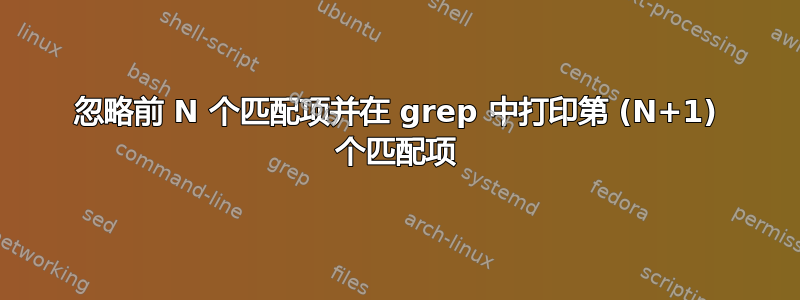 忽略前 N 个匹配项并在 grep 中打印第 (N+1) 个匹配项