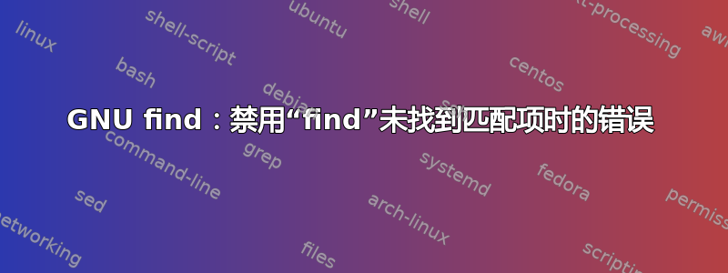 GNU find：禁用“find”未找到匹配项时的错误