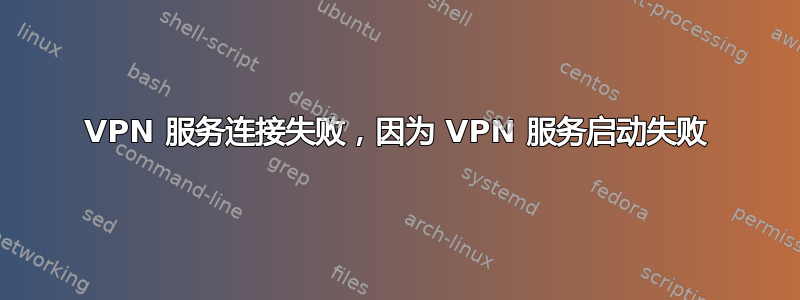 VPN 服务连接失败，因为 VPN 服务启动失败