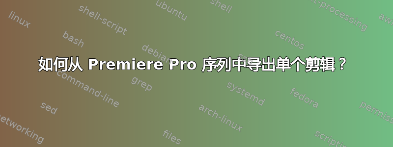 如何从 Premiere Pro 序列中导出单个剪辑？