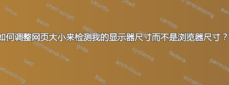 如何调整网页大小来检测我的显示器尺寸而不是浏览器尺寸？