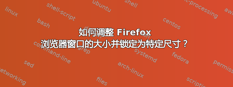 如何调整 Firefox 浏览器窗口的大小并锁定为特定尺寸？