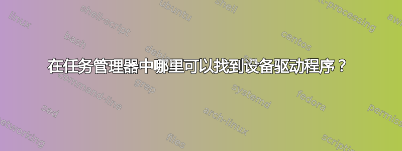 在任务管理器中哪里可以找到设备驱动程序？