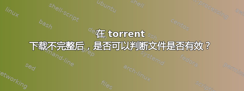 在 torrent 下载不完整后，是否可以判断文件是否有效？