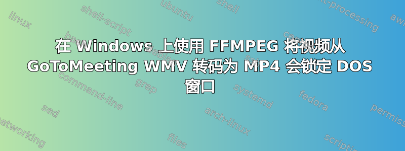 在 Windows 上使用 FFMPEG 将视频从 GoToMeeting WMV 转码为 MP4 会锁定 DOS 窗口