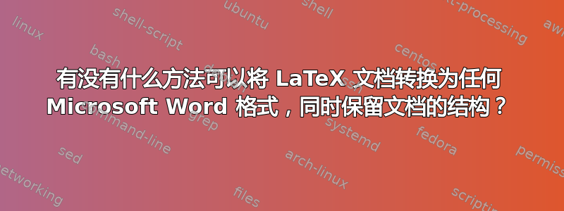 有没有什么方法可以将 LaTeX 文档转换为任何 Microsoft Word 格式，同时保留文档的结构？