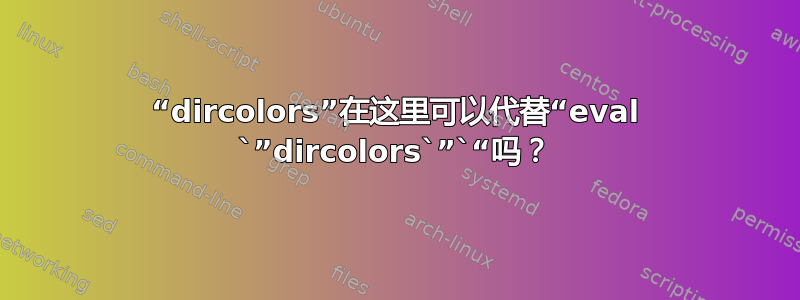 “dircolors”在这里可以代替“eval `”dircolors`”`“吗？