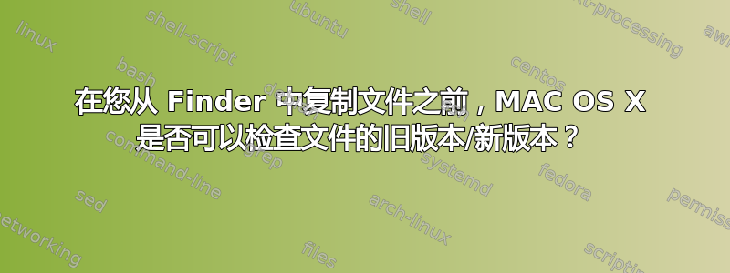 在您从 Finder 中复制文件之前，MAC OS X 是否可以检查文件的旧版本/新版本？