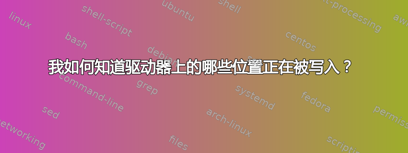 我如何知道驱动器上的哪些位置正在被写入？