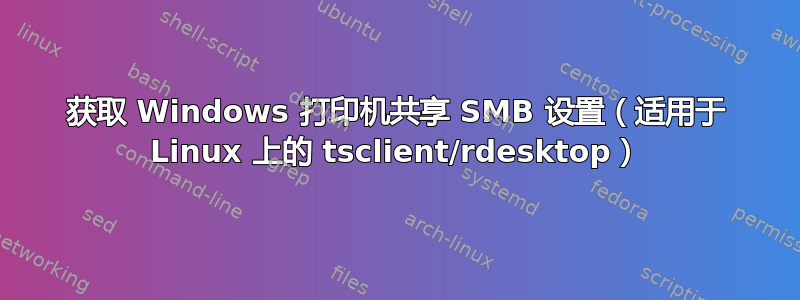 获取 Windows 打印机共享 SMB 设置（适用于 Linux 上的 tsclient/rdesktop）