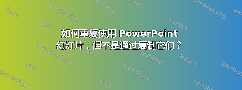 如何重复使用 PowerPoint 幻灯片，但不是通过复制它们？