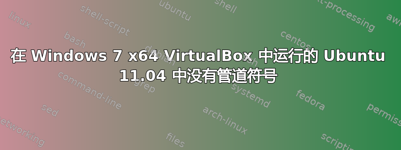 在 Windows 7 x64 VirtualBox 中运行的 Ubuntu 11.04 中没有管道符号