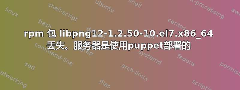 rpm 包 libpng12-1.2.50-10.el7.x86_64 丢失。服务器是使用puppet部署的