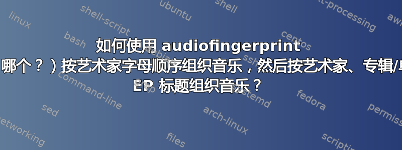 如何使用 audiofingerprint sw（哪个？）按艺术家字母顺序组织音乐，然后按艺术家、专辑/单曲/ EP 标题组织音乐？