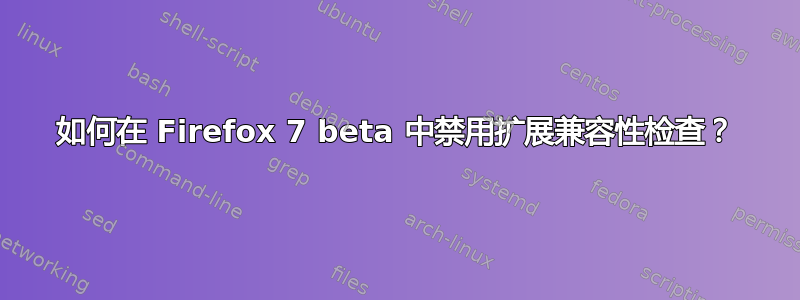 如何在 Firefox 7 beta 中禁用扩展兼容性检查？