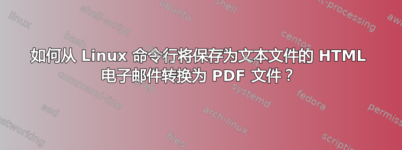 如何从 Linux 命令行将保存为文本文件的 HTML 电子邮件转换为 PDF 文件？