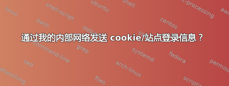 通过我的内部网络发送 cookie/站点登录信息？