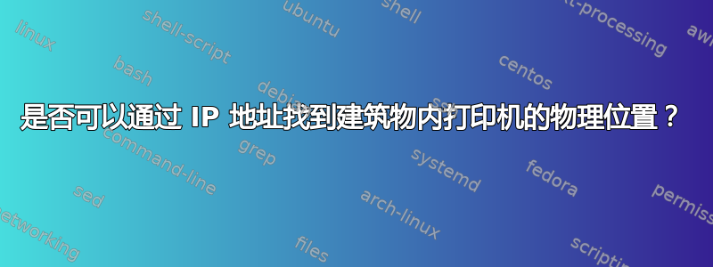 是否可以通过 IP 地址找到建筑物内打印机的物理位置？