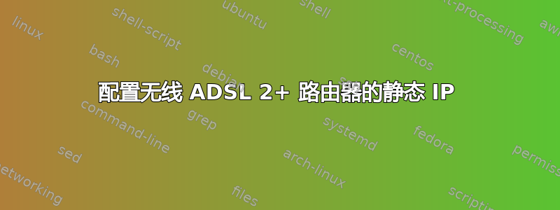 配置无线 ADSL 2+ 路由器的静态 IP