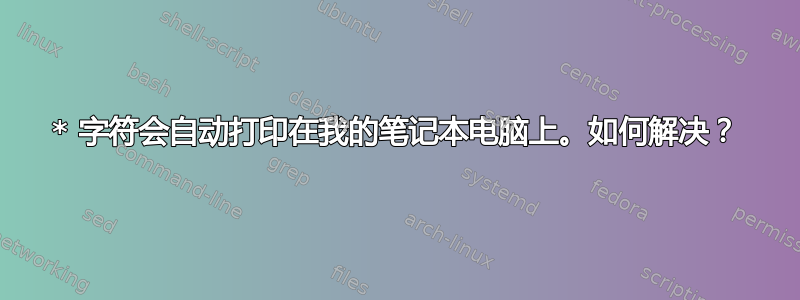 * 字符会自动打印在我的笔记本电脑上。如何解决？