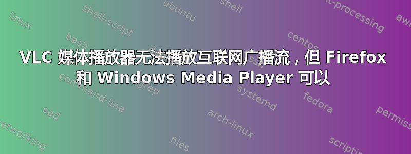 VLC 媒体播放器无法播放互联网广播流，但 Firefox 和 Windows Media Player 可以