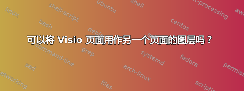 可以将 Visio 页面用作另一个页面的图层吗？