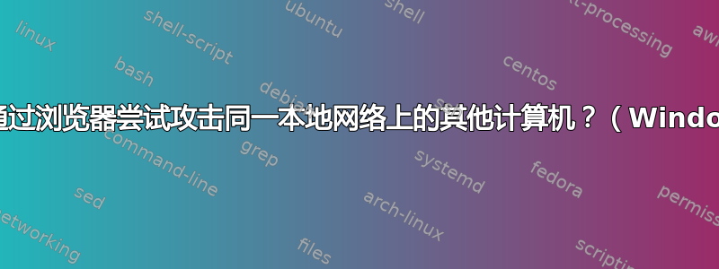 恶意软件/入侵是否可以通过浏览器尝试攻击同一本地网络上的其他计算机？（Windows）（未设置共享）？