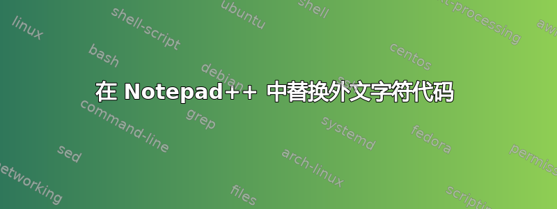 在 Notepad++ 中替换外文字符代码