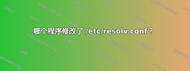 哪个程序修改了 /etc/resolv.conf？