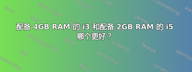 配备 4GB RAM 的 i3 和配备 2GB RAM 的 i5 哪个更好？