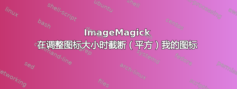 ImageMagick 在调整图标大小时截断（平方）我的图标