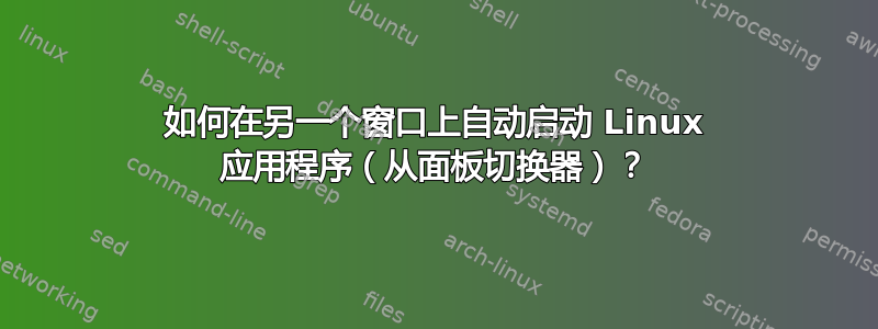 如何在另一个窗口上自动启动 Linux 应用程序（从面板切换器）？