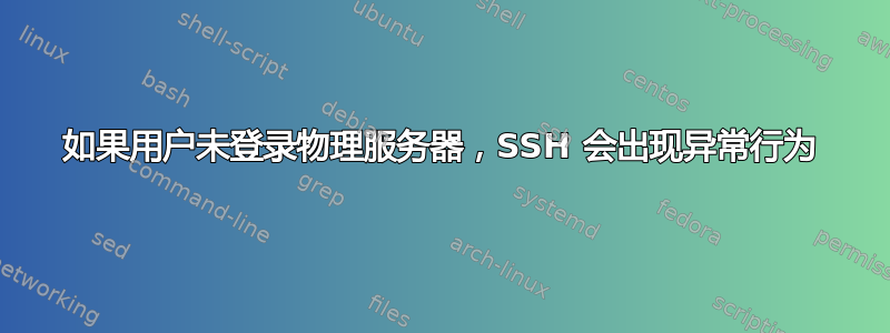 如果用户未登录物理服务器，SSH 会出现异常行为