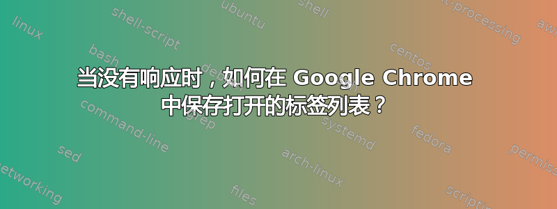 当没有响应时，如何在 Google Chrome 中保存打开的标签列表？