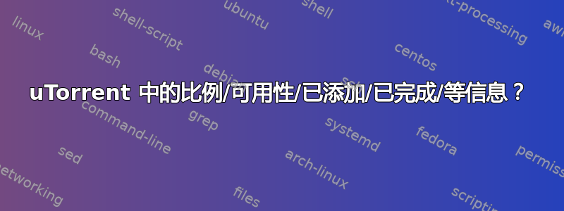 uTorrent 中的比例/可用性/已添加/已完成/等信息？