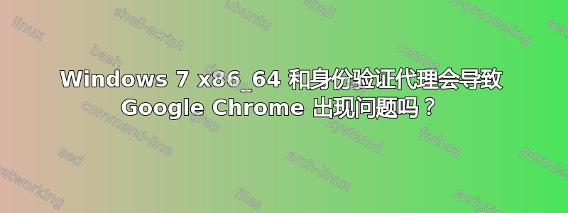 Windows 7 x86_64 和身份验证代理会导致 Google Chrome 出现问题吗？