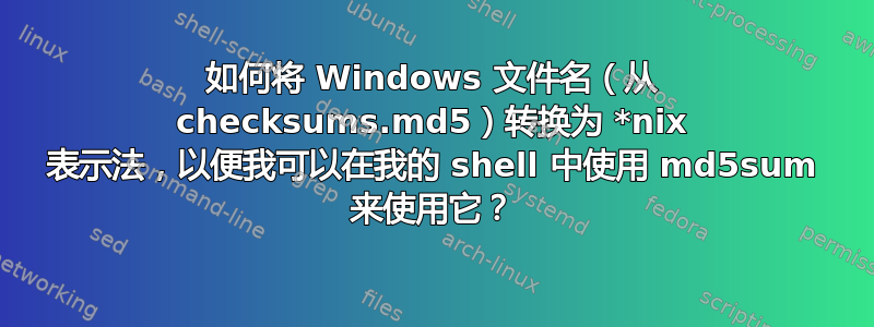 如何将 Windows 文件名（从 checksums.md5）转换为 *nix 表示法，以便我可以在我的 shell 中使用 md5sum 来使用它？