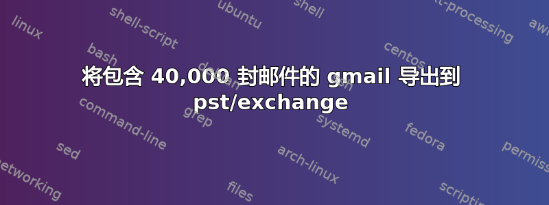 将包含 40,000 封邮件的 gmail 导出到 pst/exchange