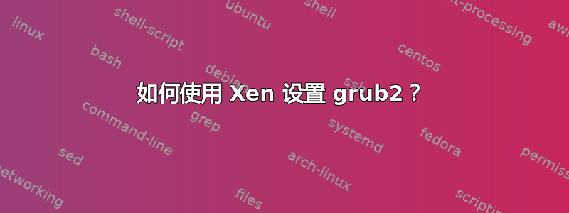 如何使用 Xen 设置 grub2？