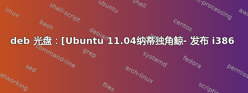 deb 光盘：[Ubuntu 11.04纳蒂独角鲸- 发布 i386