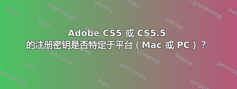 Adobe CS5 或 CS5.5 的注册密钥是否特定于平台（Mac 或 PC）？