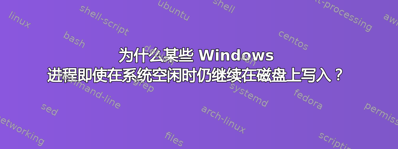 为什么某些 Windows 进程即使在系统空闲时仍继续在磁盘上写入？