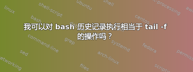 我可以对 bash 历史记录执行相当于 tail -f 的操作吗？