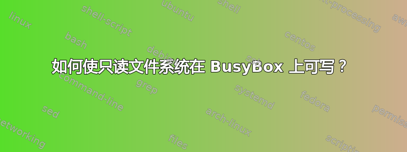 如何使只读文件系统在 BusyBox 上可写？