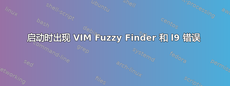 启动时出现 VIM Fuzzy Finder 和 l9 错误