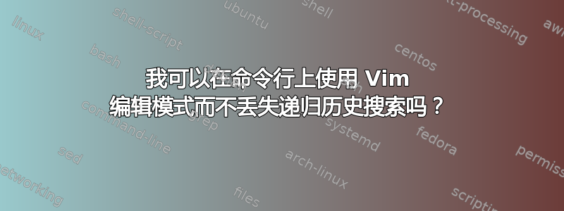 我可以在命令行上使用 Vim 编辑模式而不丢失递归历史搜索吗？