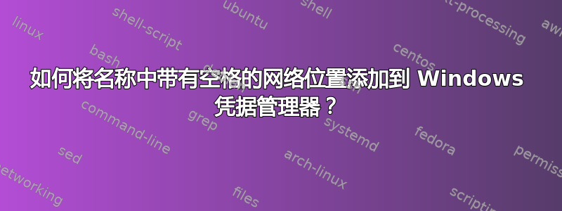 如何将名称中带有空格的网络位置添加到 Windows 凭据管理器？