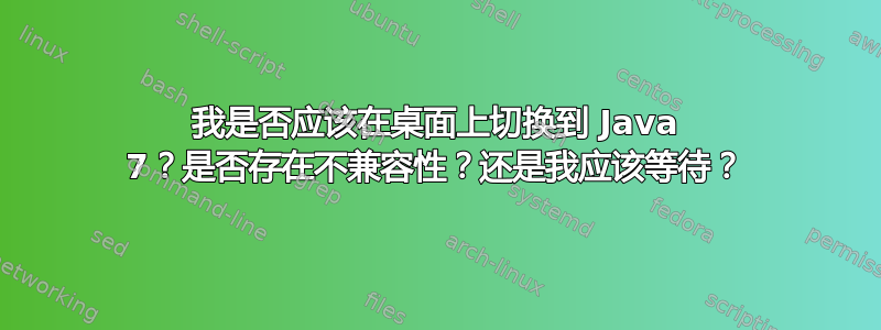 我是否应该在桌面上切换到 Java 7？是否存在不兼容性？还是我应该等待？