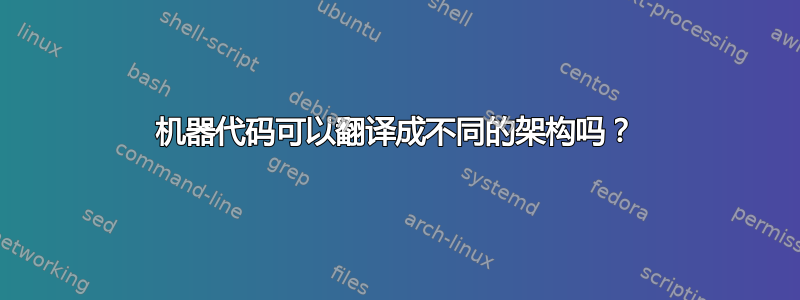 机器代码可以翻译成不同的架构吗？